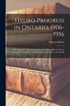 portada Hydro Progress in Ontario, 1906-1956: 1956 Marks the 50th Anniversary of the Hydro-Electric Power Commission of Ontario: a Half Century of Service to (en Inglés)
