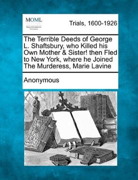 portada the terrible deeds of george l. shaftsbury, who killed his own mother & sister! then fled to new york, where he joined the murderess, marie lavine (en Inglés)