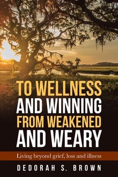 portada To Wellness and Winning from Weakened and Weary: Living Beyond Grief, Loss and Illness (en Inglés)