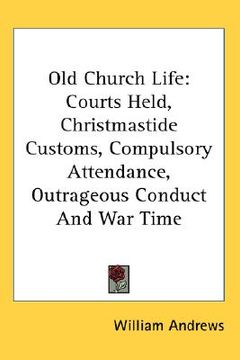portada old church life: courts held, christmastide customs, compulsory attendance, outrageous conduct and war time (en Inglés)