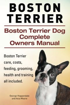 portada Boston Terrier. Boston Terrier dog Complete Owners Manual. Boston Terrier Care, Costs, Feeding, Grooming, Health and Training all Included. (en Inglés)