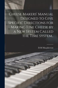 portada Cheese Makers' Manual Designed to Give Specific Directions for Making Fine Cheese by a New System Called the Time System.. (en Inglés)