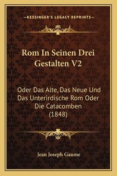 portada Rom In Seinen Drei Gestalten V2: Oder Das Alte, Das Neue Und Das Unterirdische Rom Oder Die Catacomben (1848) (en Alemán)