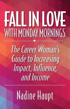 portada Fall in Love with Monday Mornings: The Career Woman's Guide to Increasing Impact, Influence, and Income (en Inglés)