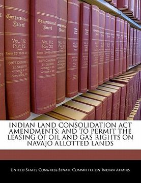portada indian land consolidation act amendments; and to permit the leasing of oil and gas rights on navajo allotted lands (en Inglés)