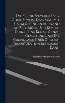 portada Die kleine Speyerer Basis, oder, Beweiss dass man mit einem geringen Aufwand an Zeit, Mühe und Kosten durch eine kleine genau gemessene Linie die Grun (en Alemán)