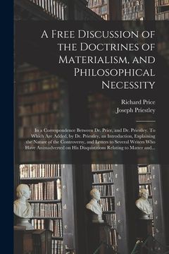 portada A Free Discussion of the Doctrines of Materialism, and Philosophical Necessity [microform]: in a Correspondence Between Dr. Price, and Dr. Priestley. (en Inglés)
