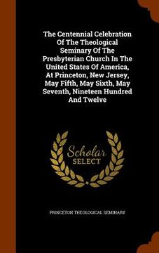 portada The Centennial Celebration Of The Theological Seminary Of The Presbyterian Church In The United States Of America, At Princeton, New Jersey, May Fifth