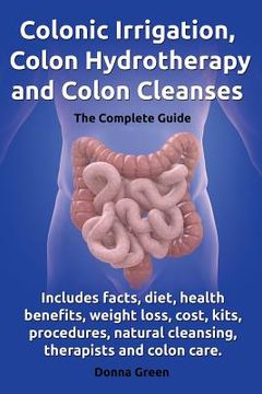 portada Colonic Irrigation, Colon Hydrotherapy and Colon Cleanses.Includes Facts, Diet, Health Benefits, Weight Loss, Cost, Kits, Procedures, Natural Cleansin