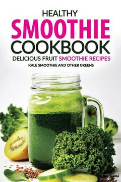portada Healthy Smoothie Cookbook - Delicious Fruit Smoothie Recipes: Kale Smoothie and Other Greens