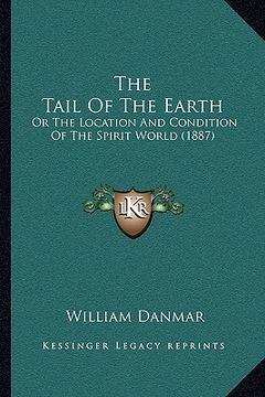 portada the tail of the earth: or the location and condition of the spirit world (1887) (in English)