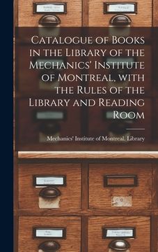 portada Catalogue of Books in the Library of the Mechanics' Institute of Montreal, With the Rules of the Library and Reading Room [microform] (en Inglés)