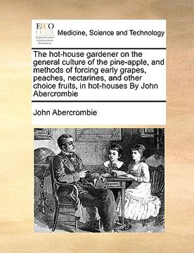 portada the hot-house gardener on the general culture of the pine-apple, and methods of forcing early grapes, peaches, nectarines, and other choice fruits, in (in English)