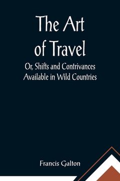 portada The Art of Travel; Or, Shifts and Contrivances Available in Wild Countries (en Inglés)