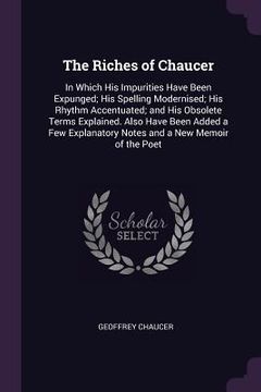 portada The Riches of Chaucer: In Which His Impurities Have Been Expunged; His Spelling Modernised; His Rhythm Accentuated; and His Obsolete Terms Ex (en Inglés)