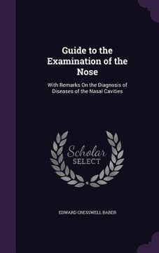 portada Guide to the Examination of the Nose: With Remarks On the Diagnosis of Diseases of the Nasal Cavities (en Inglés)