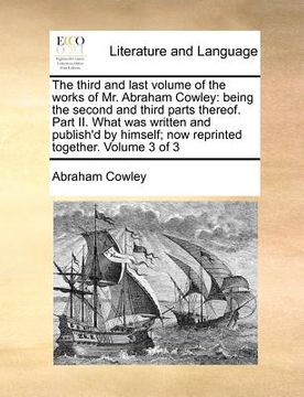 portada the third and last volume of the works of mr. abraham cowley: being the second and third parts thereof. part ii. what was written and publish'd by him (en Inglés)