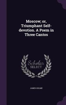 portada Moscow; or, Triumphant Self-devotion. A Poem in Three Cantos (en Inglés)