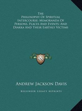 portada the philosophy of spiritual intercourse; memoranda of persons, places and events; and diakka and their earthly victims (en Inglés)