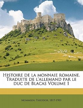 portada Histoire de la monnaie romaine. Traduite de l'allemand par le duc de Blacas Volume 1 (en Francés)