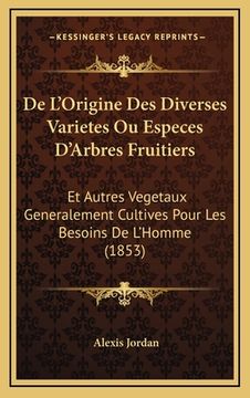 portada De L'Origine Des Diverses Varietes Ou Especes D'Arbres Fruitiers: Et Autres Vegetaux Generalement Cultives Pour Les Besoins De L'Homme (1853) (en Francés)