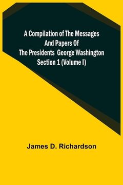 portada A Compilation of the Messages and Papers of the Presidents Section 1 (Volume I) George Washington