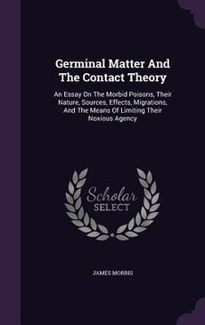 portada Germinal Matter And The Contact Theory: An Essay On The Morbid Poisons, Their Nature, Sources, Effects, Migrations, And The Means Of Limiting Their No (en Inglés)