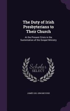 portada The Duty of Irish Presbyterians to Their Church: At the Present Crisis in the Sustentation of the Gospel Ministry (en Inglés)