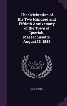 portada The Celebration of the Two Hundred and Fiftieth Anniversary of the Town of Ipswich, Massachusetts, August 16, 1844 (in English)