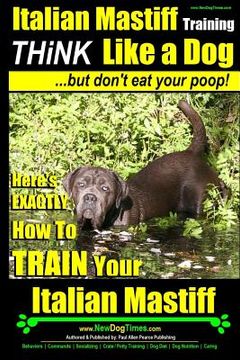 portada Italian Mastiff, Italian Mastiff Training Think Like a Dog...but don't eat your poop!: Here's EXACTLY How to TRAIN Your Italian Mastiff (en Inglés)