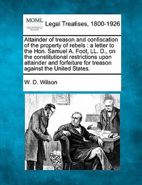 portada attainder of treason and confiscation of the property of rebels: a letter to the hon. samuel a. foot, ll. d., on the constitutional restrictions upon (en Inglés)
