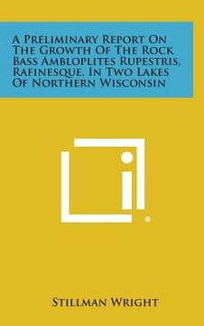 portada A Preliminary Report on the Growth of the Rock Bass Ambloplites Rupestris, Rafinesque, in Two Lakes of Northern Wisconsin (en Inglés)