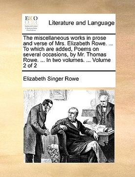 portada the miscellaneous works in prose and verse of mrs. elizabeth rowe. ... to which are added, poems on several occasions, by mr. thomas rowe. ... in two (en Inglés)