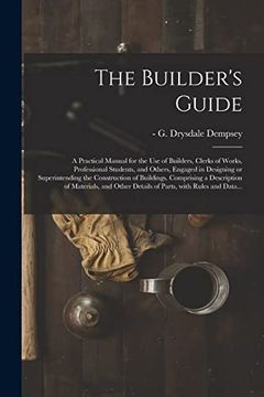 portada The Builder's Guide: A Practical Manual for the use of Builders, Clerks of Works, Professional Students, and Others, Engaged in Designing or.   Of Materials, and Other Details Of.