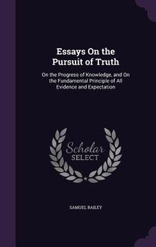 portada Essays On the Pursuit of Truth: On the Progress of Knowledge, and On the Fundamental Principle of All Evidence and Expectation (en Inglés)