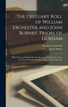 portada The Obituary Roll of William Ebchester and John Burnby, Priors of Durham: With Notices of Similar Records Preserved at Durham, From the Year 1233 Down (en Inglés)