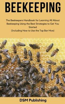 portada Beekeeping: The Beekeepers Handbook for Learning All About Beekeeping Using the Best Strategies to Get You Started (Including How (en Inglés)