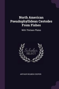 portada North American Pseudophyllidean Cestodes From Fishes: With Thirteen Plates (en Inglés)