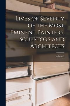 portada Lives of Seventy of the Most Eminent Painters, Sculptors and Architects; Volume 3 (in English)