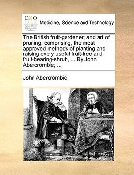 portada the british fruit-gardener; and art of pruning: comprising, the most approved methods of planting and raising every useful fruit-tree and fruit-bearin (en Inglés)