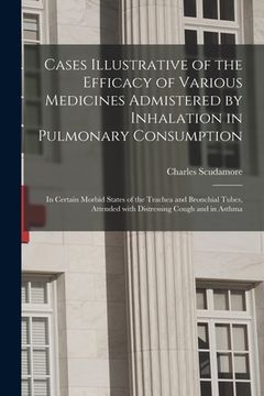 portada Cases Illustrative of the Efficacy of Various Medicines Admistered by Inhalation in Pulmonary Consumption: in Certain Morbid States of the Trachea and (en Inglés)