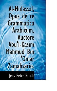 portada Al-Mufassal, Opus de Re Grammatica Arabicum, Auctore Abu'l-Kasim Mahmud Bin 'Omar Zamahsario. (en Latin)