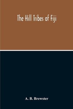 portada The Hill Tribes Of Fiji; A Record Of Forty Years' Intimate Connection With The Tribes Of The Mountainous Interior Of Fiji With A Description Of Their (en Inglés)