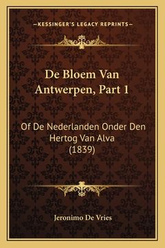 portada De Bloem Van Antwerpen, Part 1: Of De Nederlanden Onder Den Hertog Van Alva (1839)