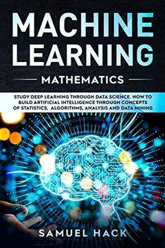 portada Machine Learning Mathematics: Study Deep Learning Through Data Science. How to Build Artificial Intelligence Through Concepts of Statistics, Algorithms, Analysis and Data Mining: 3 (en Inglés)