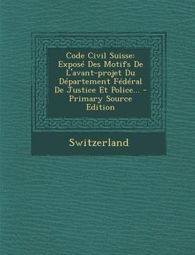 portada Code Civil Suisse: Exposé Des Motifs De L'avant-projet Du Département Fédéral De Justice Et Police... - Primary Source Edition (en Francés)