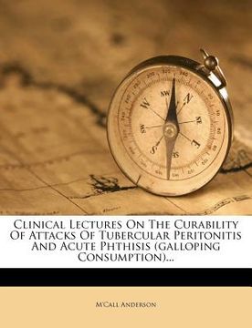 portada clinical lectures on the curability of attacks of tubercular peritonitis and acute phthisis (galloping consumption)... (in English)