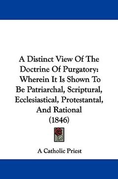 portada a distinct view of the doctrine of purgatory: wherein it is shown to be patriarchal, scriptural, ecclesiastical, protestantal, and rational (1846) (en Inglés)