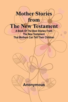 portada Mother Stories from the New Testament; A Book of the Best Stories from the New Testament that Mothers can tell their Children