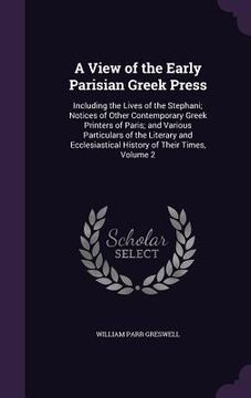 portada A View of the Early Parisian Greek Press: Including the Lives of the Stephani; Notices of Other Contemporary Greek Printers of Paris; and Various Part (in English)